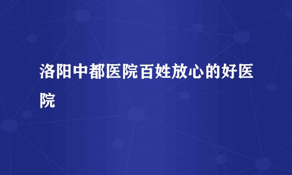 洛阳中都医院百姓放心的好医院