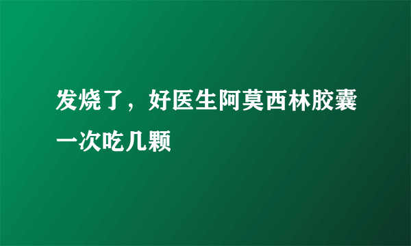 发烧了，好医生阿莫西林胶囊一次吃几颗