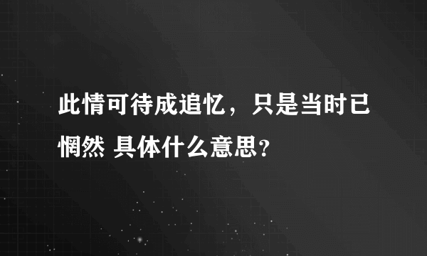 此情可待成追忆，只是当时已惘然 具体什么意思？