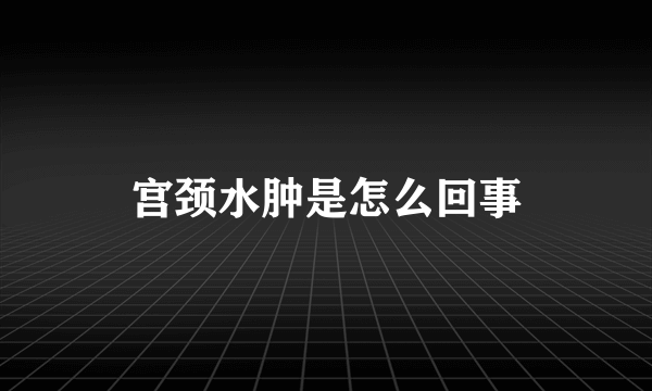 宫颈水肿是怎么回事