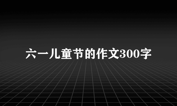 六一儿童节的作文300字