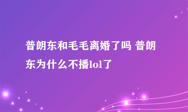 普朗东和毛毛离婚了吗 普朗东为什么不播lol了