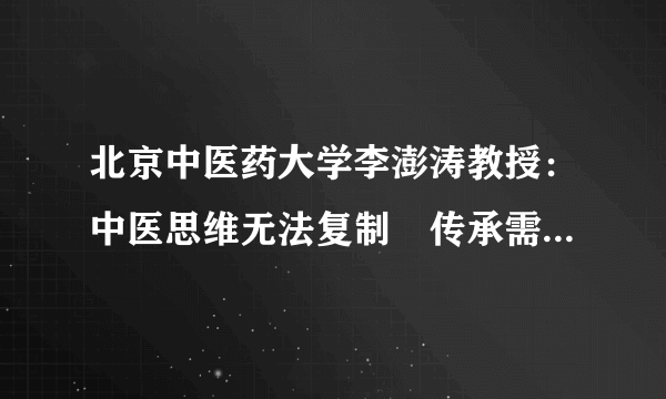 北京中医药大学李澎涛教授：中医思维无法复制　传承需要概括总结