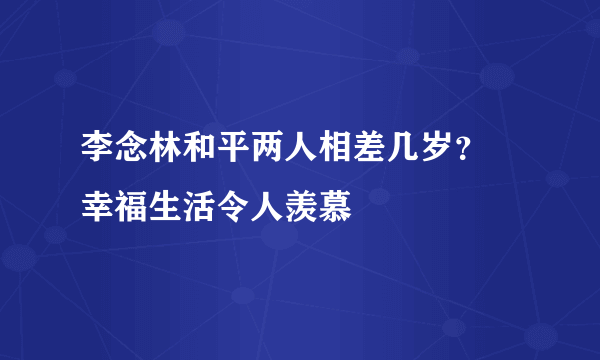 李念林和平两人相差几岁？ 幸福生活令人羡慕