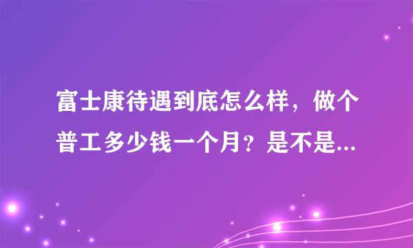 富士康待遇到底怎么样，做个普工多少钱一个月？是不是真的那么坑爹？