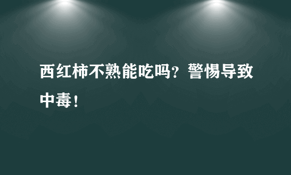 西红柿不熟能吃吗？警惕导致中毒！