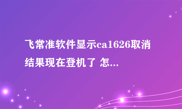 飞常准软件显示ca1626取消 结果现在登机了 怎么回事？