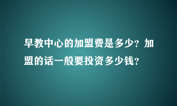 早教中心的加盟费是多少？加盟的话一般要投资多少钱？