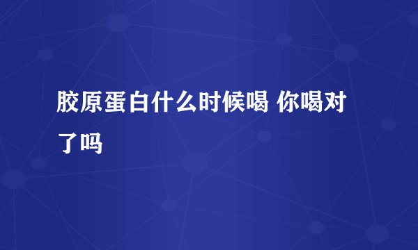 胶原蛋白什么时候喝 你喝对了吗