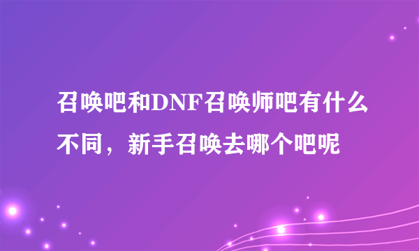 召唤吧和DNF召唤师吧有什么不同，新手召唤去哪个吧呢