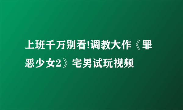 上班千万别看!调教大作《罪恶少女2》宅男试玩视频