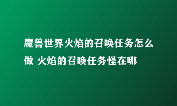 魔兽世界火焰的召唤任务怎么做 火焰的召唤任务怪在哪