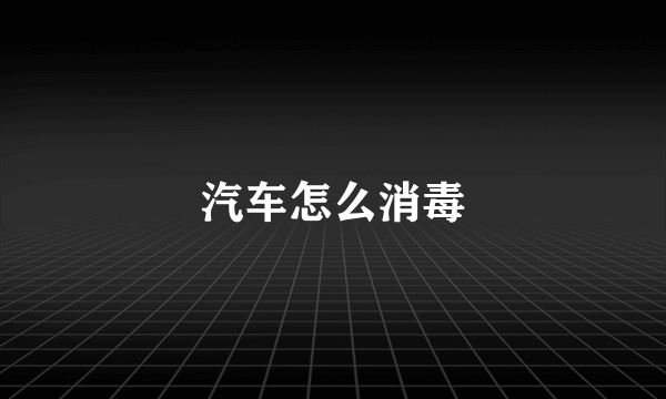 汽车怎么消毒