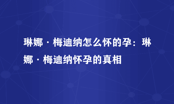 琳娜·梅迪纳怎么怀的孕：琳娜·梅迪纳怀孕的真相