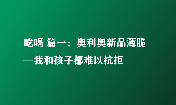 吃喝 篇一：奥利奥新品薄脆—我和孩子都难以抗拒