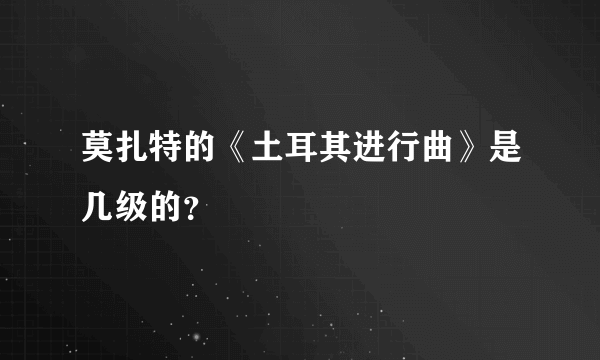 莫扎特的《土耳其进行曲》是几级的？