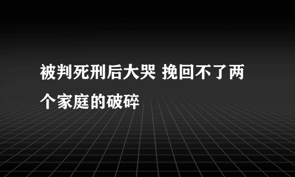 被判死刑后大哭 挽回不了两个家庭的破碎