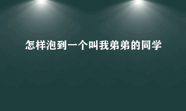 怎样泡到一个叫我弟弟的同学