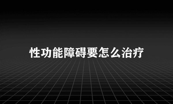 性功能障碍要怎么治疗