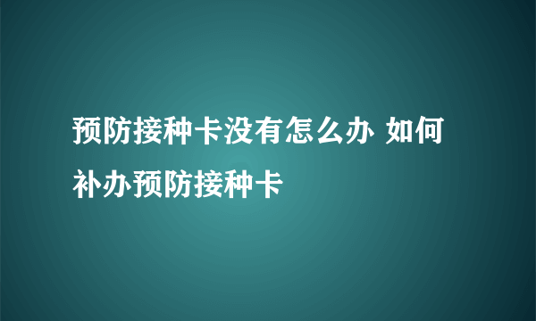 预防接种卡没有怎么办 如何补办预防接种卡