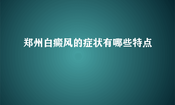 郑州白癜风的症状有哪些特点