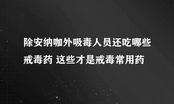 除安纳咖外吸毒人员还吃哪些戒毒药 这些才是戒毒常用药