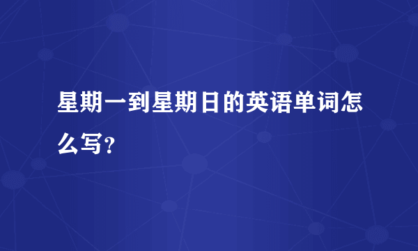 星期一到星期日的英语单词怎么写？