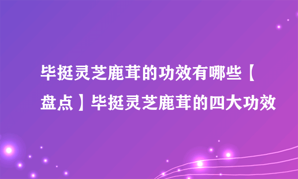 毕挺灵芝鹿茸的功效有哪些【盘点】毕挺灵芝鹿茸的四大功效