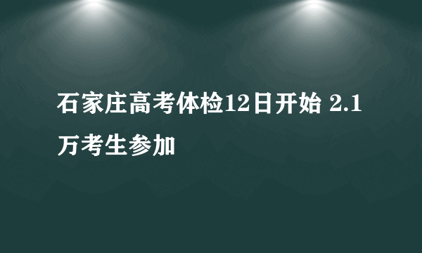 石家庄高考体检12日开始 2.1万考生参加