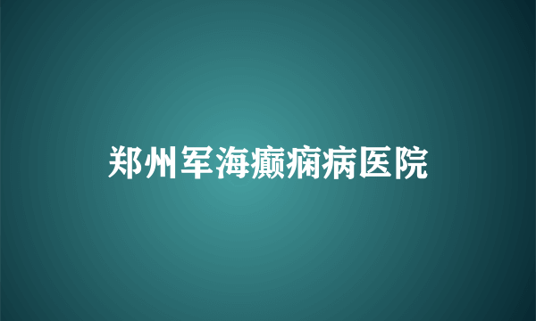 郑州军海癫痫病医院