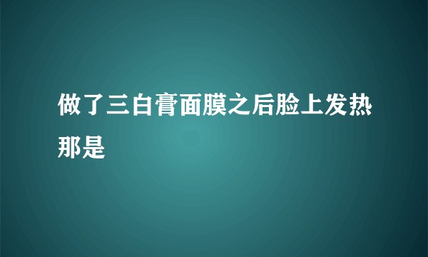 做了三白膏面膜之后脸上发热那是