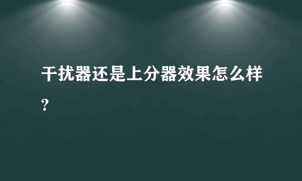 干扰器还是上分器效果怎么样？