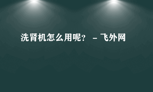 洗肾机怎么用呢？ - 飞外网