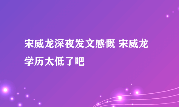 宋威龙深夜发文感慨 宋威龙学历太低了吧