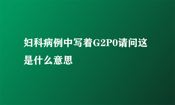 妇科病例中写着G2P0请问这是什么意思