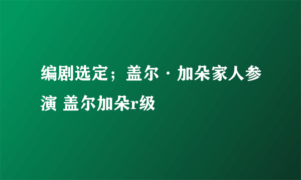 编剧选定；盖尔·加朵家人参演 盖尔加朵r级