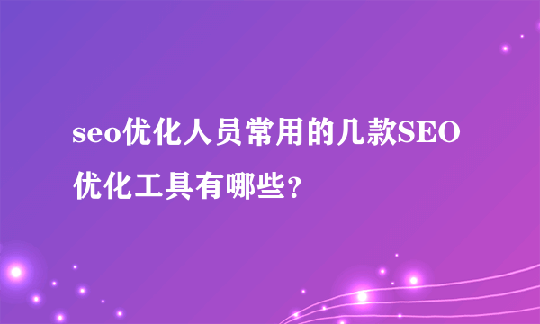 seo优化人员常用的几款SEO优化工具有哪些？