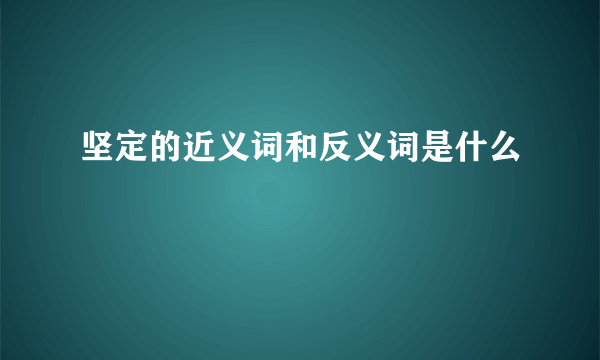 坚定的近义词和反义词是什么