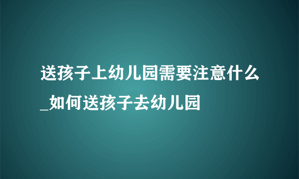 送孩子上幼儿园需要注意什么_如何送孩子去幼儿园