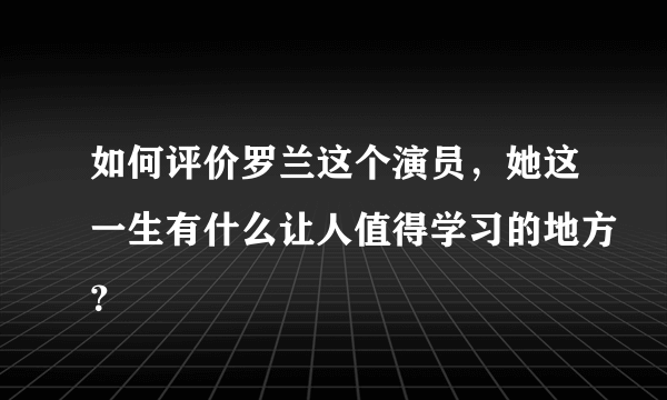 如何评价罗兰这个演员，她这一生有什么让人值得学习的地方？