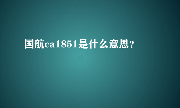 国航ca1851是什么意思？