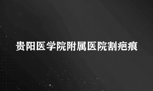 贵阳医学院附属医院割疤痕