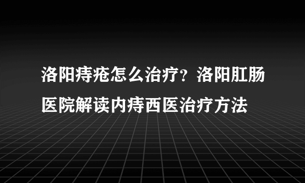 洛阳痔疮怎么治疗？洛阳肛肠医院解读内痔西医治疗方法