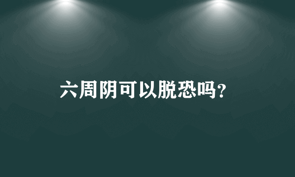 六周阴可以脱恐吗？