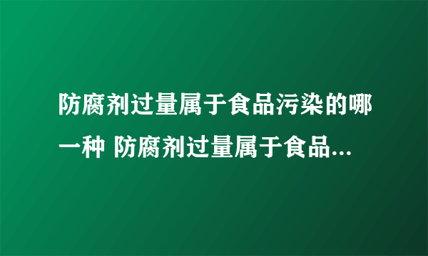 防腐剂过量属于食品污染的哪一种 防腐剂过量属于食品污染的什么分类