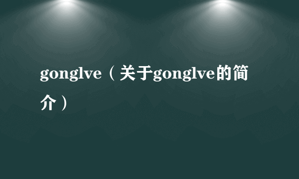 gonglve（关于gonglve的简介）