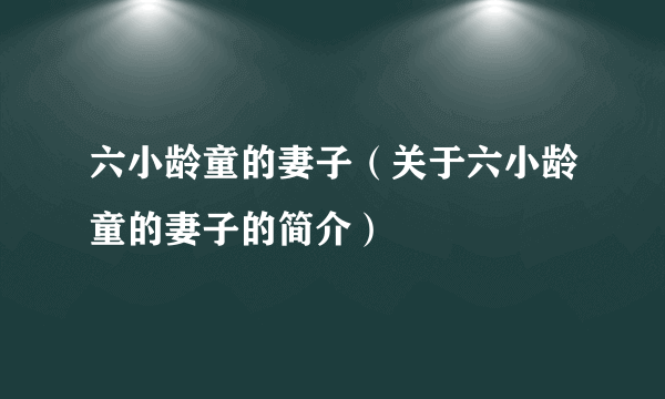 六小龄童的妻子（关于六小龄童的妻子的简介）