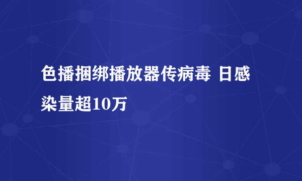 色播捆绑播放器传病毒 日感染量超10万