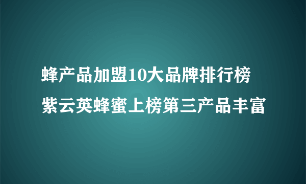 蜂产品加盟10大品牌排行榜 紫云英蜂蜜上榜第三产品丰富