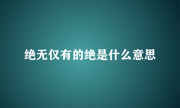 绝无仅有的绝是什么意思